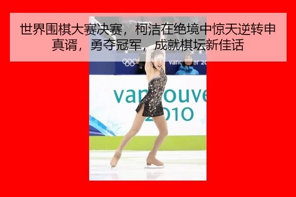 世界围棋大赛决赛，柯洁在绝境中惊天逆转申真谞，勇夺冠军，成就棋坛新佳话 | Kering