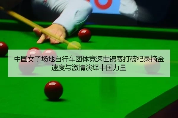 中国女子场地自行车团体竞速世锦赛打破纪录摘金 速度与激情演绎中国力量